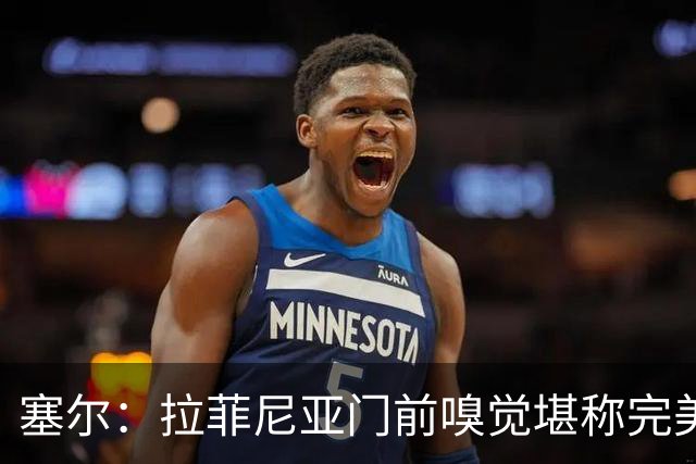 塞尔：拉菲尼亚门前嗅觉堪称完美，未进金球奖候选反而成为动力