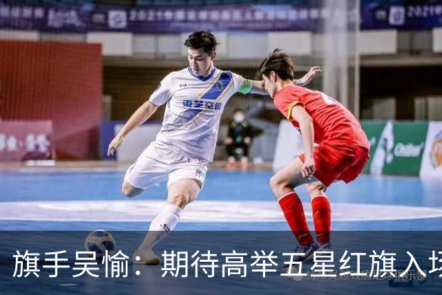 旗手吴愉：期待高举五星红旗入场 为国而战是最大动力
